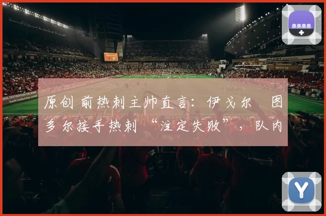 原创 前热刺主帅直言:伊戈尔・图多尔接手热刺 “注定失败”,队内氛围 “ toxic 至极”