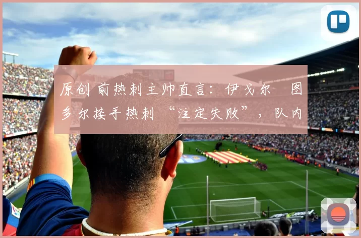 原创 前热刺主帅直言：伊戈尔・图多尔接手热刺 “注定失败”，队内氛围 “ toxic 至极”