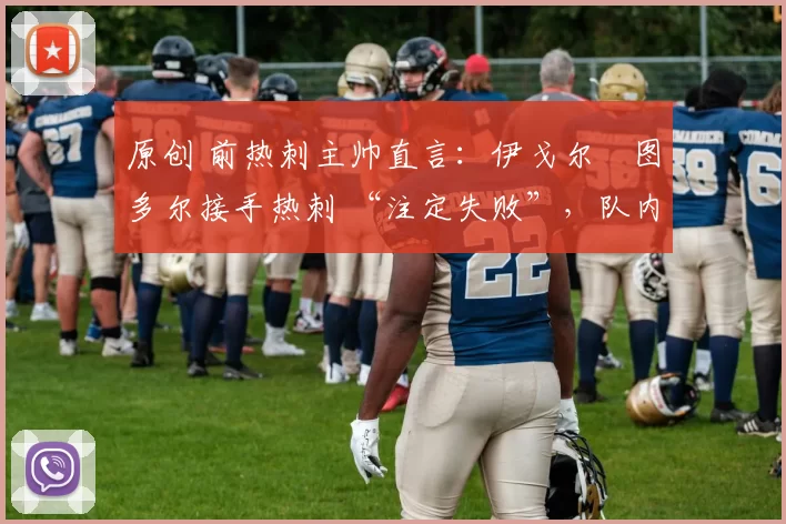 原创 前热刺主帅直言:伊戈尔・图多尔接手热刺 “注定失败”,队内氛围 “ toxic 至极”