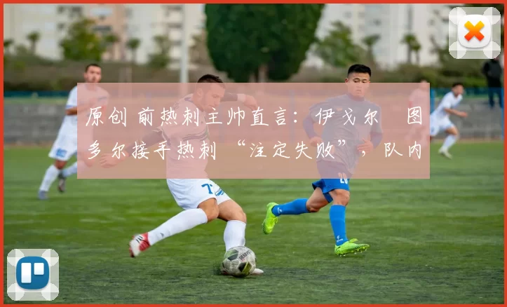 原创 前热刺主帅直言:伊戈尔・图多尔接手热刺 “注定失败”,队内氛围 “ toxic 至极”