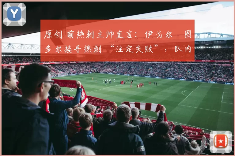 原创 前热刺主帅直言:伊戈尔・图多尔接手热刺 “注定失败”,队内氛围 “ toxic 至极”