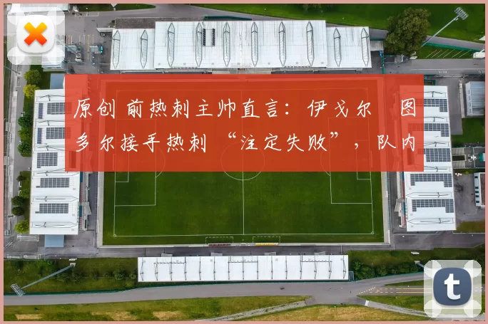 原创 前热刺主帅直言:伊戈尔・图多尔接手热刺 “注定失败”,队内氛围 “ toxic 至极”