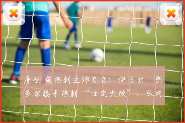原创 前热刺主帅直言：伊戈尔・图多尔接手热刺 “注定失败”，队内氛围 “ toxic 至极”