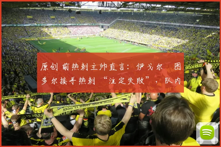 原创 前热刺主帅直言：伊戈尔・图多尔接手热刺 “注定失败”，队内氛围 “ toxic 至极”