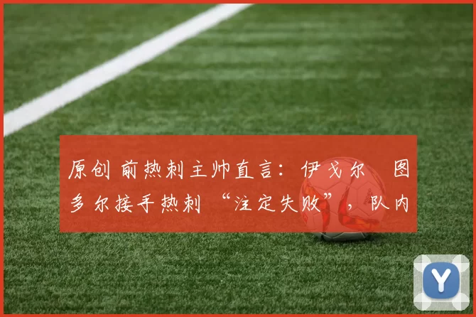 原创 前热刺主帅直言：伊戈尔・图多尔接手热刺 “注定失败”，队内氛围 “ toxic 至极”