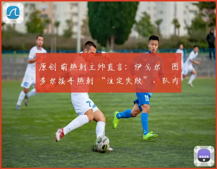 原创 前热刺主帅直言:伊戈尔・图多尔接手热刺 “注定失败”,队内氛围 “ toxic 至极”
