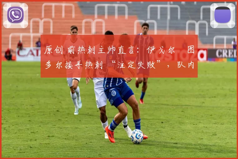 原创 前热刺主帅直言：伊戈尔・图多尔接手热刺 “注定失败”，队内氛围 “ toxic 至极”