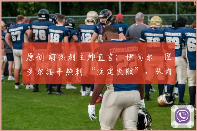 原创 前热刺主帅直言:伊戈尔・图多尔接手热刺 “注定失败”,队内氛围 “ toxic 至极”