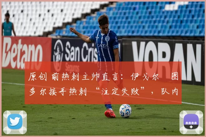 原创 前热刺主帅直言:伊戈尔・图多尔接手热刺 “注定失败”,队内氛围 “ toxic 至极”