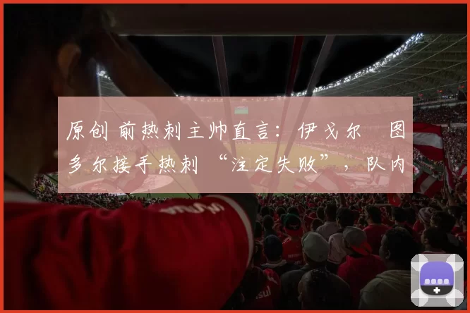 原创 前热刺主帅直言：伊戈尔・图多尔接手热刺 “注定失败”，队内氛围 “ toxic 至极”