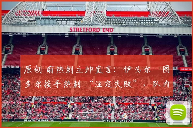 原创 前热刺主帅直言:伊戈尔・图多尔接手热刺 “注定失败”,队内氛围 “ toxic 至极”