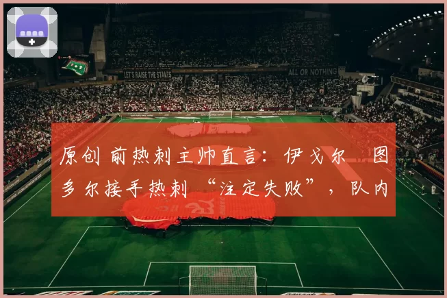 原创 前热刺主帅直言：伊戈尔・图多尔接手热刺 “注定失败”，队内氛围 “ toxic 至极”