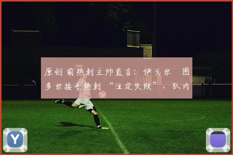 原创 前热刺主帅直言:伊戈尔・图多尔接手热刺 “注定失败”,队内氛围 “ toxic 至极”