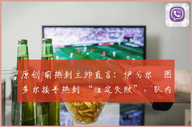 原创 前热刺主帅直言：伊戈尔・图多尔接手热刺 “注定失败”，队内氛围 “ toxic 至极”