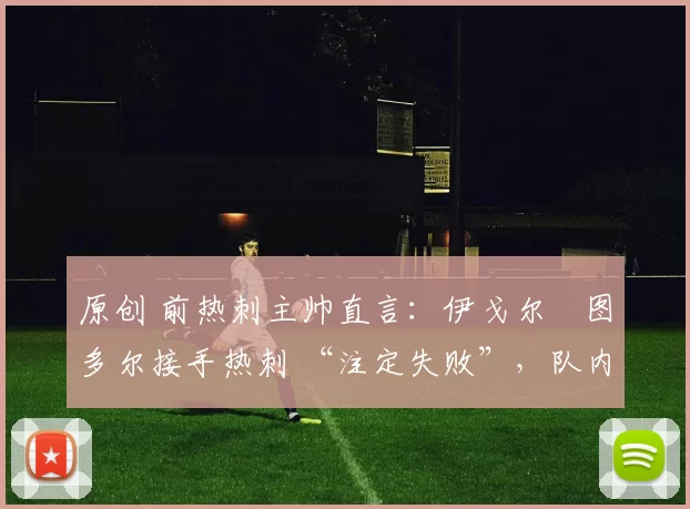 原创 前热刺主帅直言:伊戈尔・图多尔接手热刺 “注定失败”,队内氛围 “ toxic 至极”