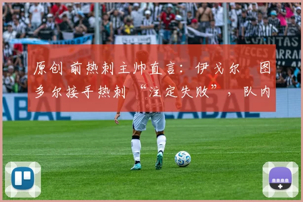 原创 前热刺主帅直言：伊戈尔・图多尔接手热刺 “注定失败”，队内氛围 “ toxic 至极”
