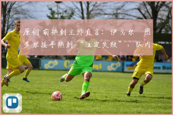 原创 前热刺主帅直言：伊戈尔・图多尔接手热刺 “注定失败”，队内氛围 “ toxic 至极”
