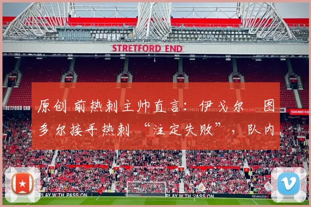 原创 前热刺主帅直言：伊戈尔・图多尔接手热刺 “注定失败”，队内氛围 “ toxic 至极”