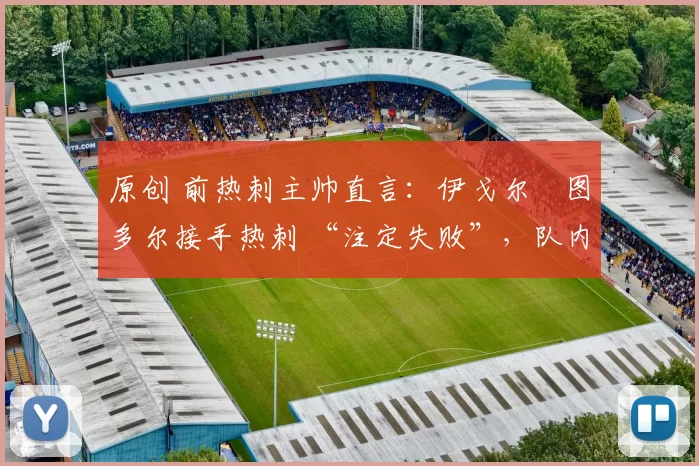 原创 前热刺主帅直言：伊戈尔・图多尔接手热刺 “注定失败”，队内氛围 “ toxic 至极”