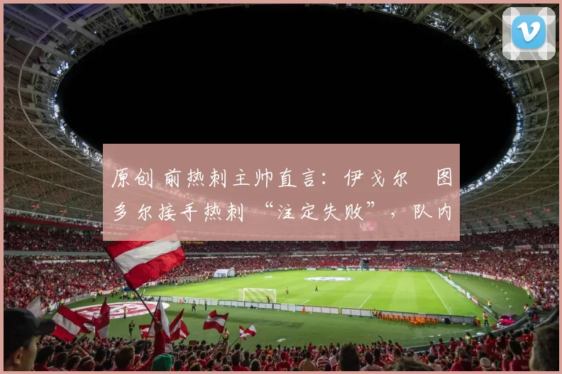 原创 前热刺主帅直言：伊戈尔・图多尔接手热刺 “注定失败”，队内氛围 “ toxic 至极”