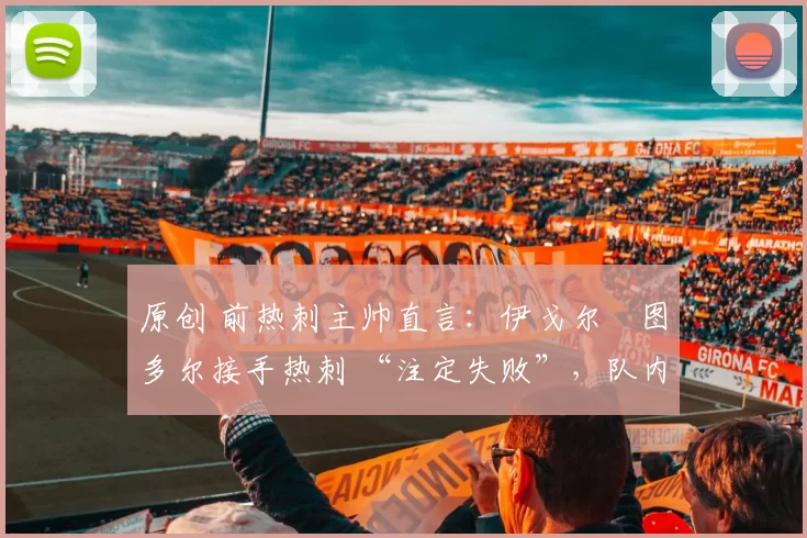 原创 前热刺主帅直言：伊戈尔・图多尔接手热刺 “注定失败”，队内氛围 “ toxic 至极”