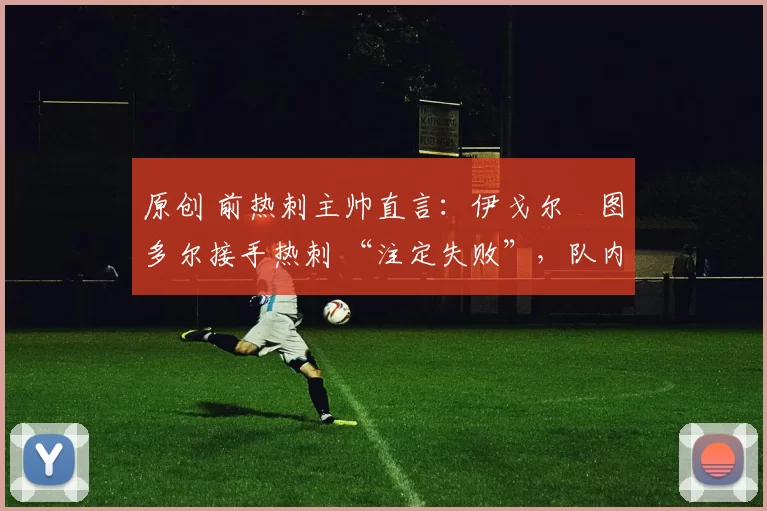 原创 前热刺主帅直言：伊戈尔・图多尔接手热刺 “注定失败”，队内氛围 “ toxic 至极”