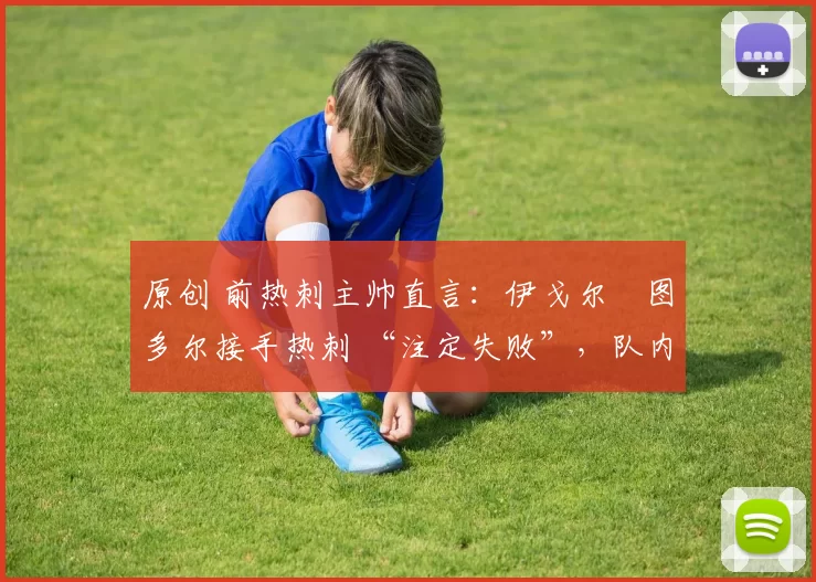 原创 前热刺主帅直言:伊戈尔・图多尔接手热刺 “注定失败”,队内氛围 “ toxic 至极”