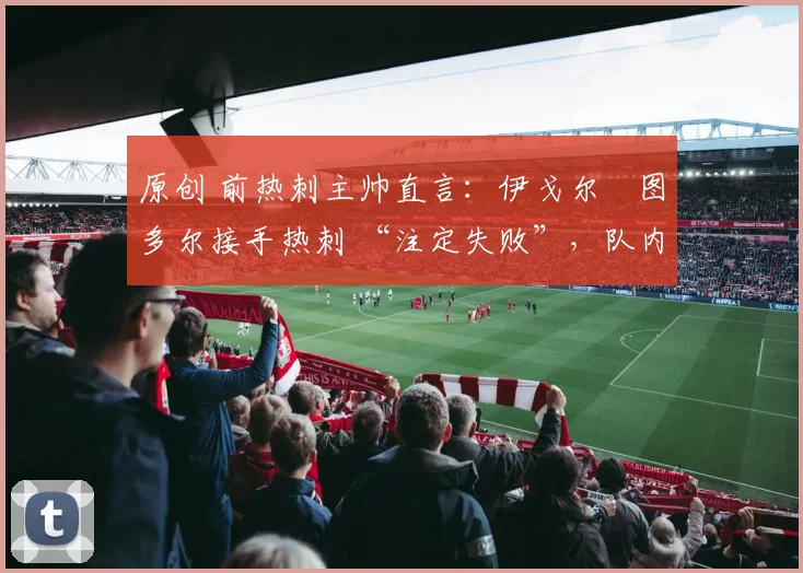 原创 前热刺主帅直言:伊戈尔・图多尔接手热刺 “注定失败”,队内氛围 “ toxic 至极”