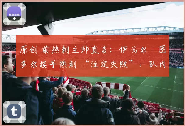 原创 前热刺主帅直言:伊戈尔・图多尔接手热刺 “注定失败”,队内氛围 “ toxic 至极”