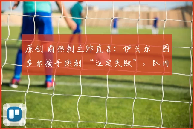 原创 前热刺主帅直言：伊戈尔・图多尔接手热刺 “注定失败”，队内氛围 “ toxic 至极”
