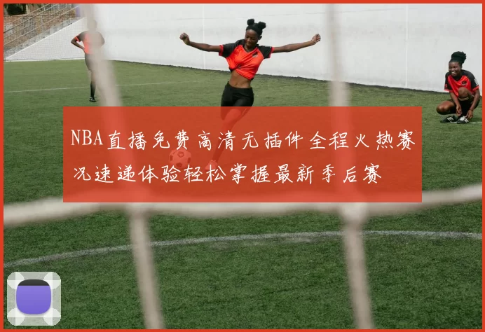 NBA直播免费高清无插件全程火热赛况速递体验轻松掌握最新季后赛