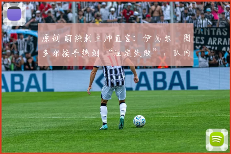原创 前热刺主帅直言：伊戈尔・图多尔接手热刺 “注定失败”，队内氛围 “ toxic 至极”