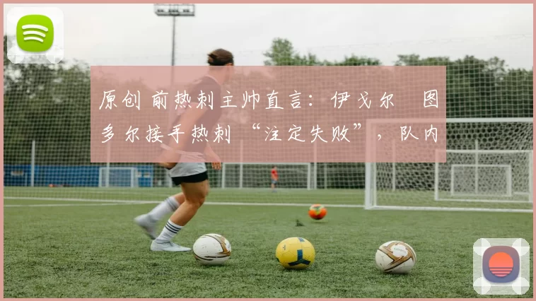 原创 前热刺主帅直言：伊戈尔・图多尔接手热刺 “注定失败”，队内氛围 “ toxic 至极”