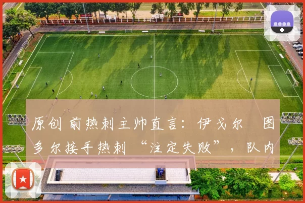 原创 前热刺主帅直言：伊戈尔・图多尔接手热刺 “注定失败”，队内氛围 “ toxic 至极”