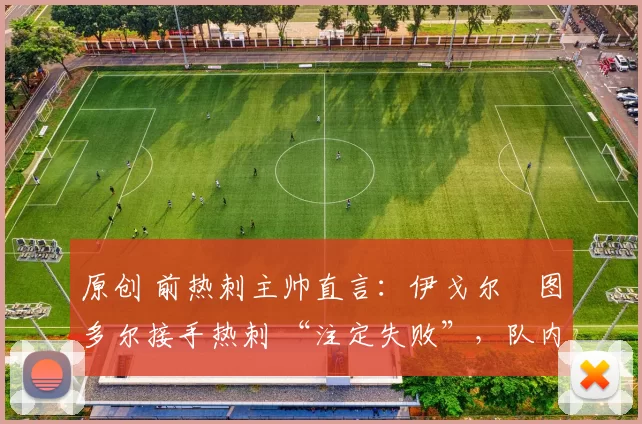 原创 前热刺主帅直言：伊戈尔・图多尔接手热刺 “注定失败”，队内氛围 “ toxic 至极”