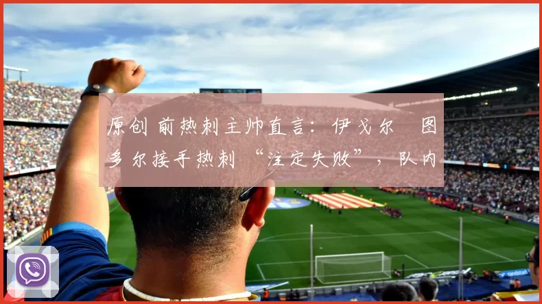 原创 前热刺主帅直言：伊戈尔・图多尔接手热刺 “注定失败”，队内氛围 “ toxic 至极”