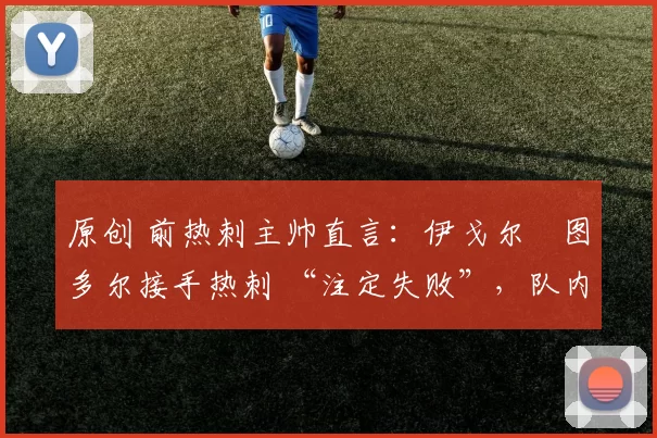 原创 前热刺主帅直言：伊戈尔・图多尔接手热刺 “注定失败”，队内氛围 “ toxic 至极”