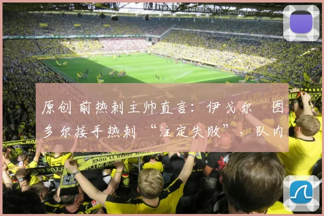 原创 前热刺主帅直言：伊戈尔・图多尔接手热刺 “注定失败”，队内氛围 “ toxic 至极”