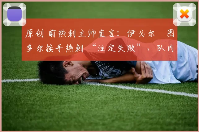 原创 前热刺主帅直言:伊戈尔・图多尔接手热刺 “注定失败”,队内氛围 “ toxic 至极”