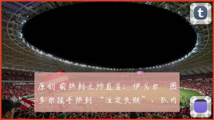 原创 前热刺主帅直言：伊戈尔・图多尔接手热刺 “注定失败”，队内氛围 “ toxic 至极”