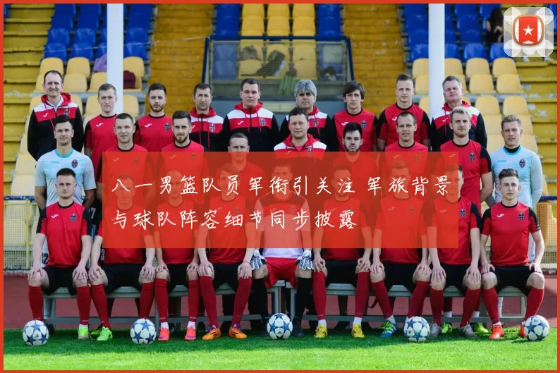 八一男篮队员军衔引关注 军旅背景与球队阵容细节同步披露