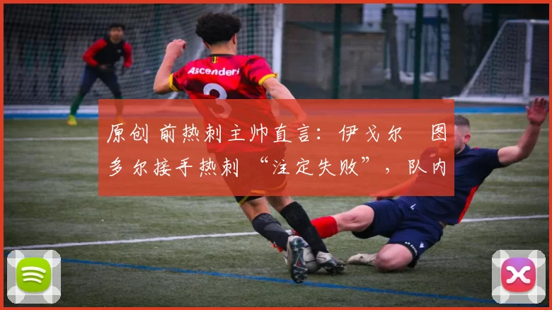 原创 前热刺主帅直言:伊戈尔・图多尔接手热刺 “注定失败”,队内氛围 “ toxic 至极”
