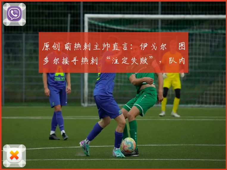 原创 前热刺主帅直言:伊戈尔・图多尔接手热刺 “注定失败”,队内氛围 “ toxic 至极”