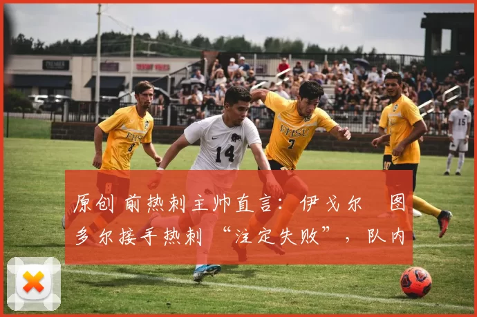 原创 前热刺主帅直言:伊戈尔・图多尔接手热刺 “注定失败”,队内氛围 “ toxic 至极”