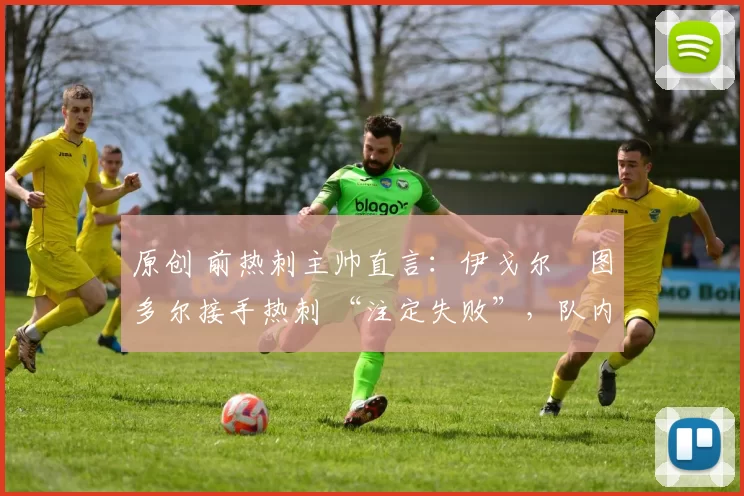 原创 前热刺主帅直言：伊戈尔・图多尔接手热刺 “注定失败”，队内氛围 “ toxic 至极”