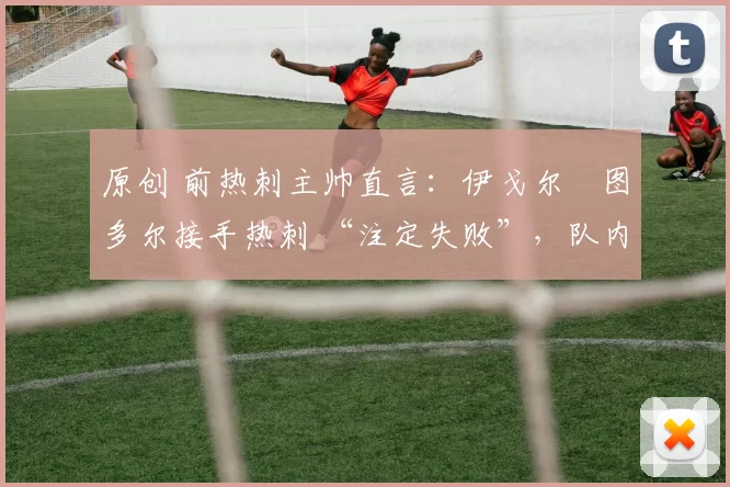 原创 前热刺主帅直言:伊戈尔・图多尔接手热刺 “注定失败”,队内氛围 “ toxic 至极”