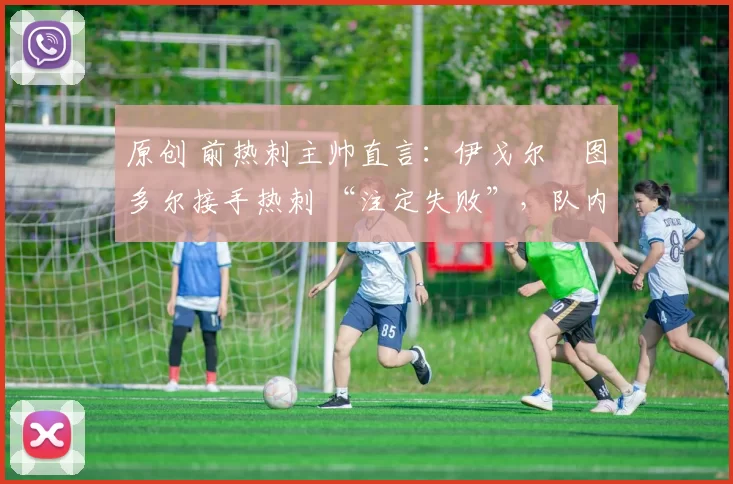 原创 前热刺主帅直言：伊戈尔・图多尔接手热刺 “注定失败”，队内氛围 “ toxic 至极”