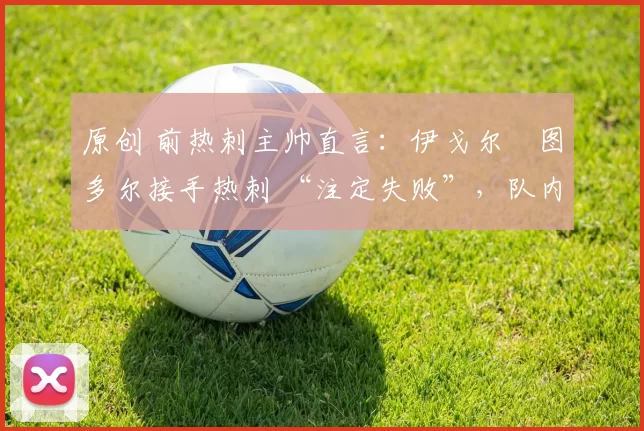 原创 前热刺主帅直言：伊戈尔・图多尔接手热刺 “注定失败”，队内氛围 “ toxic 至极”