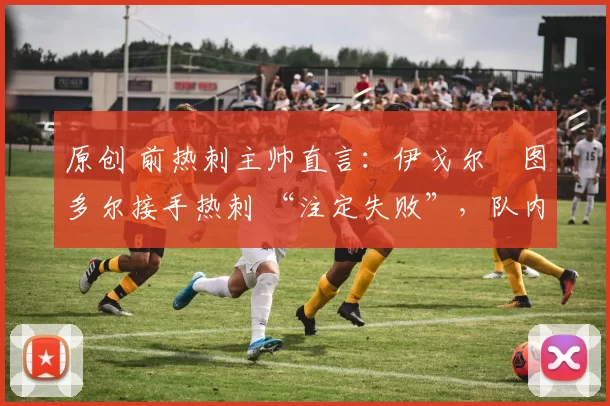 原创 前热刺主帅直言:伊戈尔・图多尔接手热刺 “注定失败”,队内氛围 “ toxic 至极”