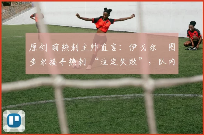 原创 前热刺主帅直言:伊戈尔・图多尔接手热刺 “注定失败”,队内氛围 “ toxic 至极”
